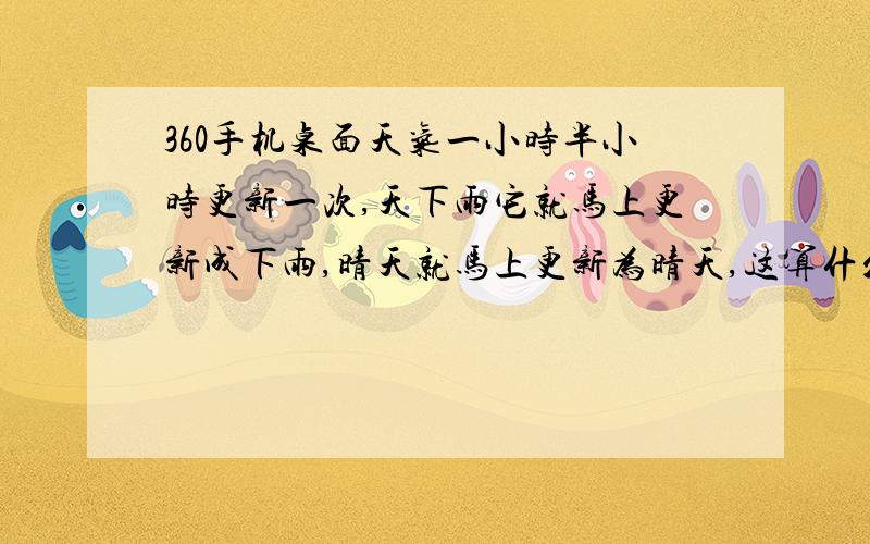 360手机桌面天气一小时半小时更新一次,天下雨它就马上更新成下雨,晴天就马上更新为晴天,这算什么?我不如自己打开窗户看天