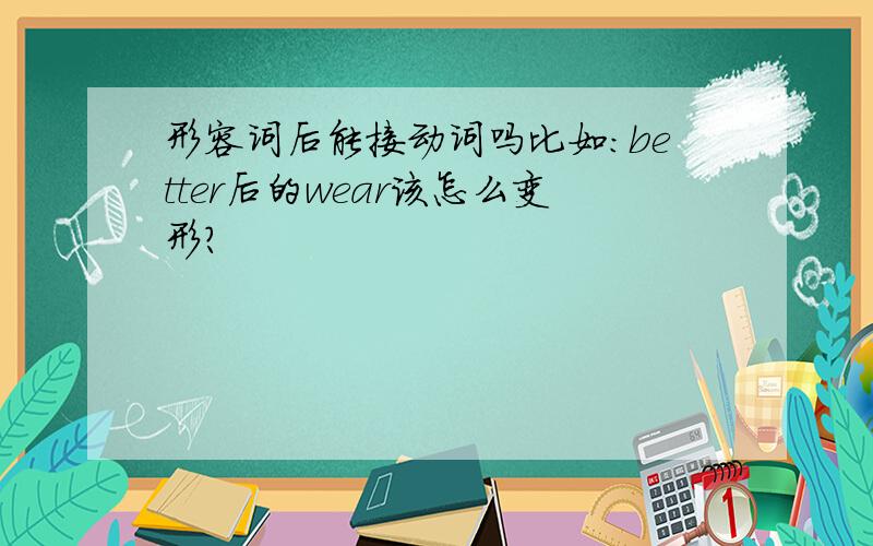 形容词后能接动词吗比如：better后的wear该怎么变形?