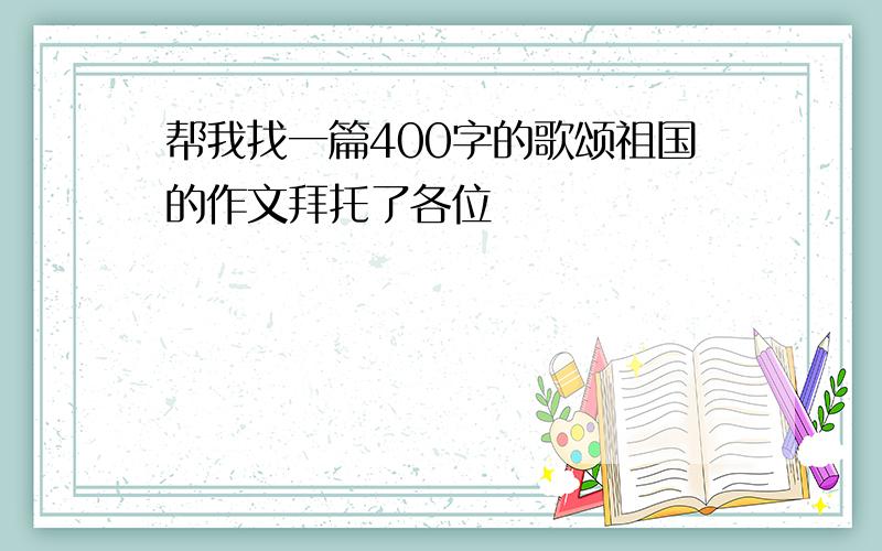 帮我找一篇400字的歌颂祖国的作文拜托了各位