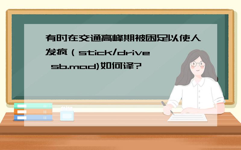 有时在交通高峰期被困足以使人发疯（stick/drive sb.mad)如何译?