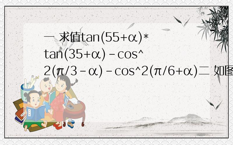 一 求值tan(55+α)*tan(35+α)-cos^2(π/3-α)-cos^2(π/6+α)二 如图由已知怎么得到