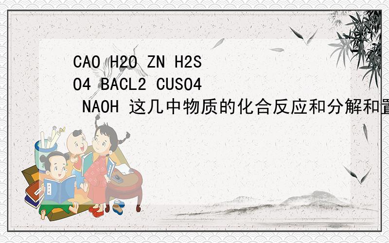 CAO H2O ZN H2SO4 BACL2 CUSO4 NAOH 这几中物质的化合反应和分解和置换反应