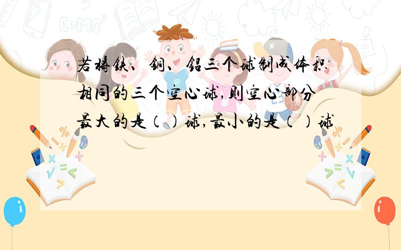 若将铁、铜、铝三个球制成体积相同的三个空心球,则空心部分最大的是（）球,最小的是（）球