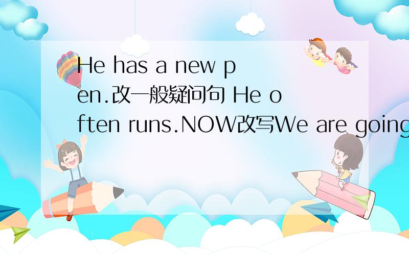 He has a new pen.改一般疑问句 He often runs.NOW改写We are going to s