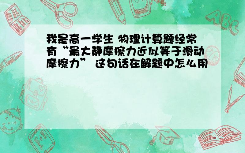 我是高一学生 物理计算题经常有“最大静摩擦力近似等于滑动摩擦力” 这句话在解题中怎么用