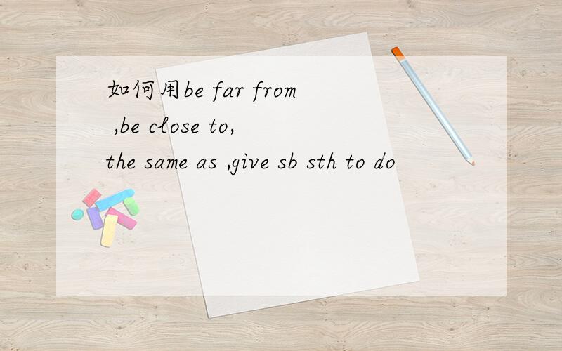 如何用be far from ,be close to,the same as ,give sb sth to do