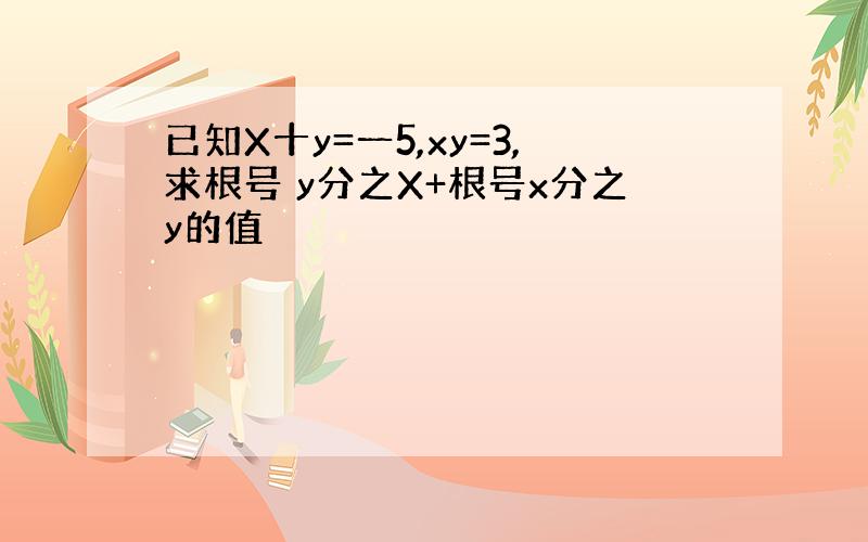 已知X十y=一5,xy=3,求根号 y分之X+根号x分之y的值