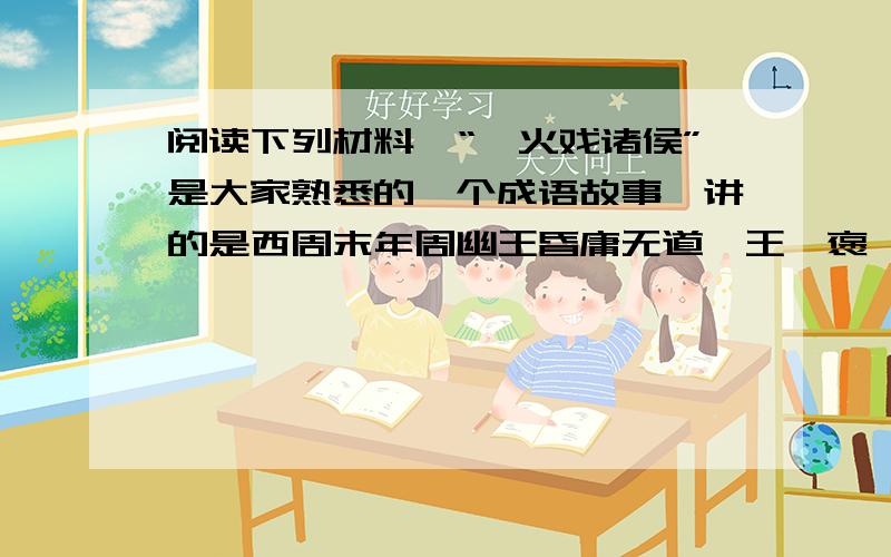 阅读下列材料,“烽火戏诸侯”是大家熟悉的一个成语故事,讲的是西周末年周幽王昏庸无道,王妃褒姒不爱笑,为了取悦于她,周幽王