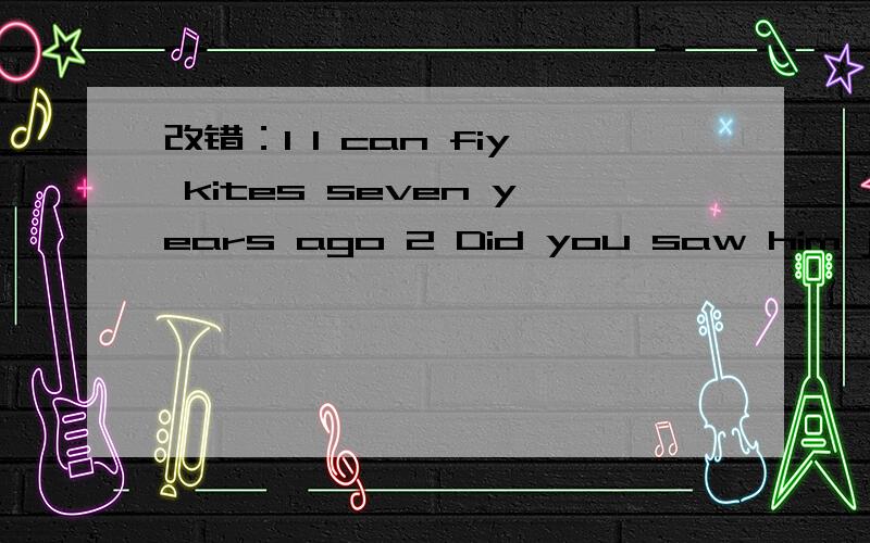 改错：1 I can fiy kites seven years ago 2 Did you saw him just