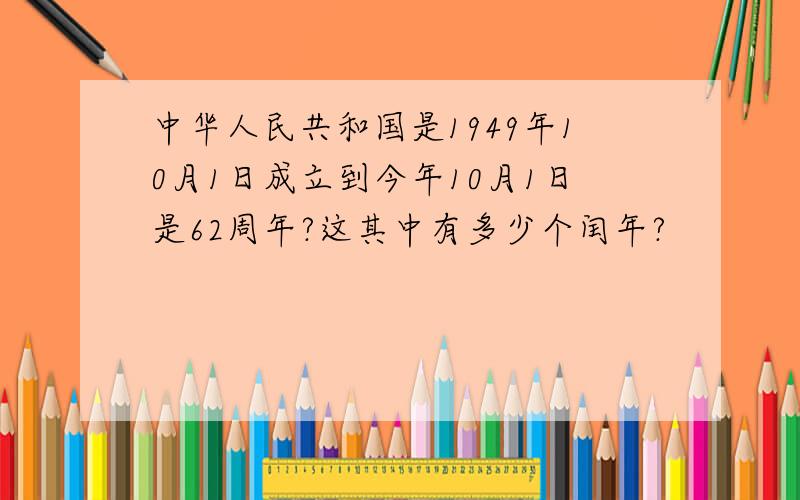 中华人民共和国是1949年10月1日成立到今年10月1日是62周年?这其中有多少个闰年?