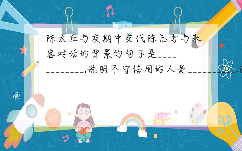 陈太丘与友期中交代陈元方与来客对话的背景的句子是____________,说明不守信用的人是__________.(用课