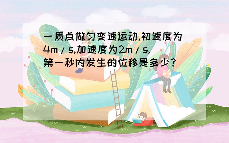 一质点做匀变速运动,初速度为4m/s,加速度为2m/s,第一秒内发生的位移是多少?