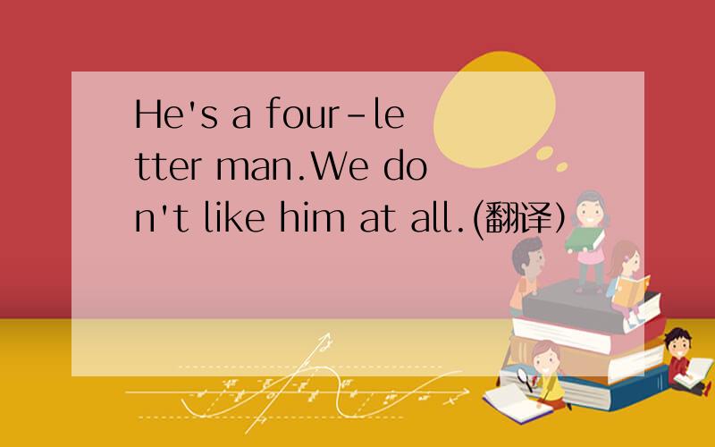 He's a four-letter man.We don't like him at all.(翻译）