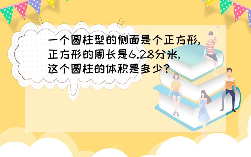 一个圆柱型的侧面是个正方形,正方形的周长是6.28分米,这个圆柱的体积是多少?