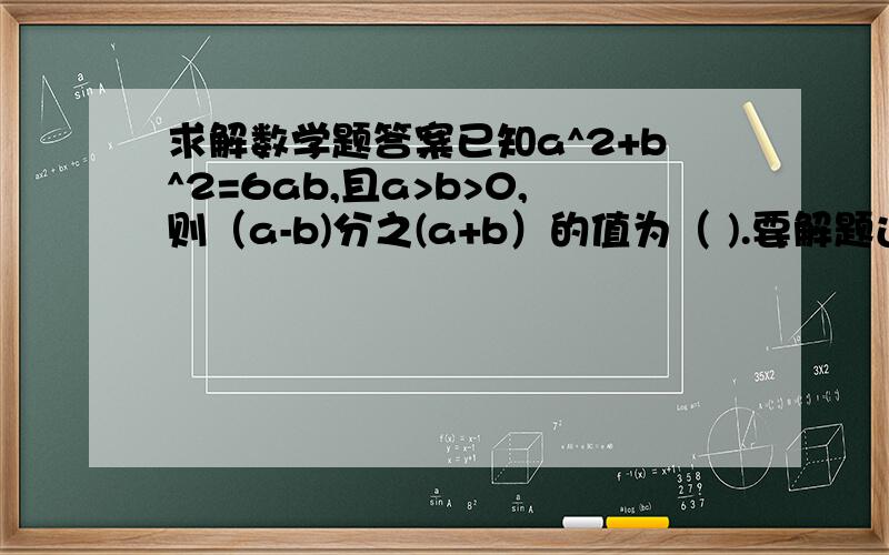 求解数学题答案已知a^2+b^2=6ab,且a>b>0,则（a-b)分之(a+b）的值为（ ).要解题过程谢谢