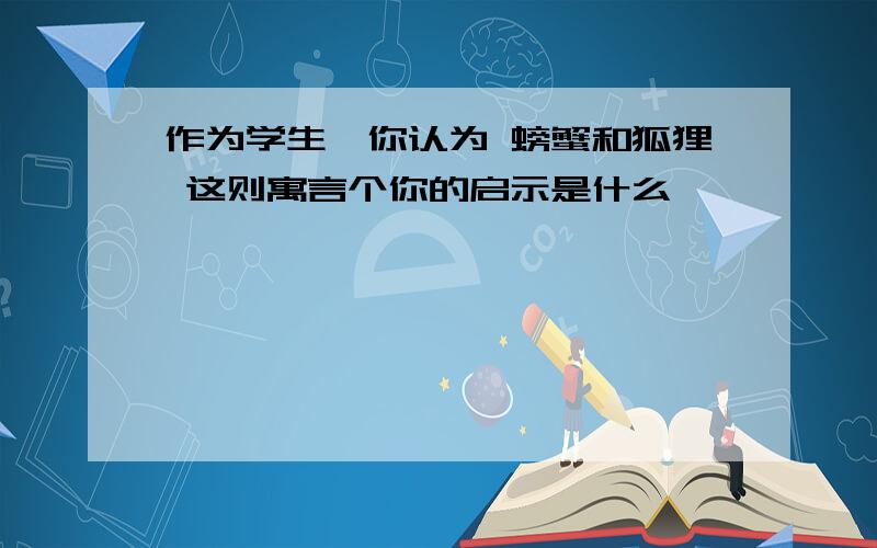 作为学生,你认为 螃蟹和狐狸 这则寓言个你的启示是什么