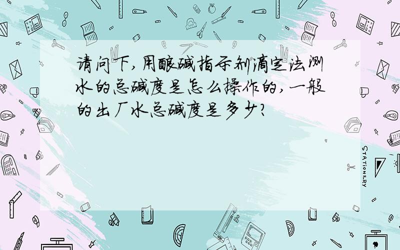 请问下,用酸碱指示剂滴定法测水的总碱度是怎么操作的,一般的出厂水总碱度是多少?