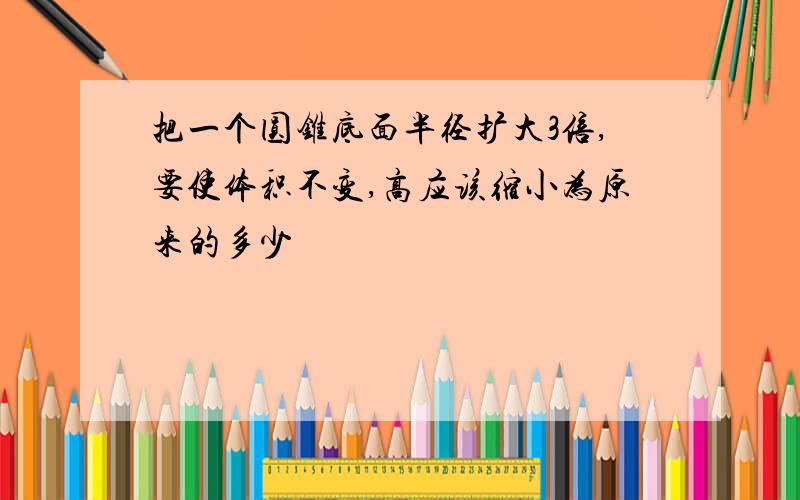 把一个圆锥底面半径扩大3倍,要使体积不变,高应该缩小为原来的多少