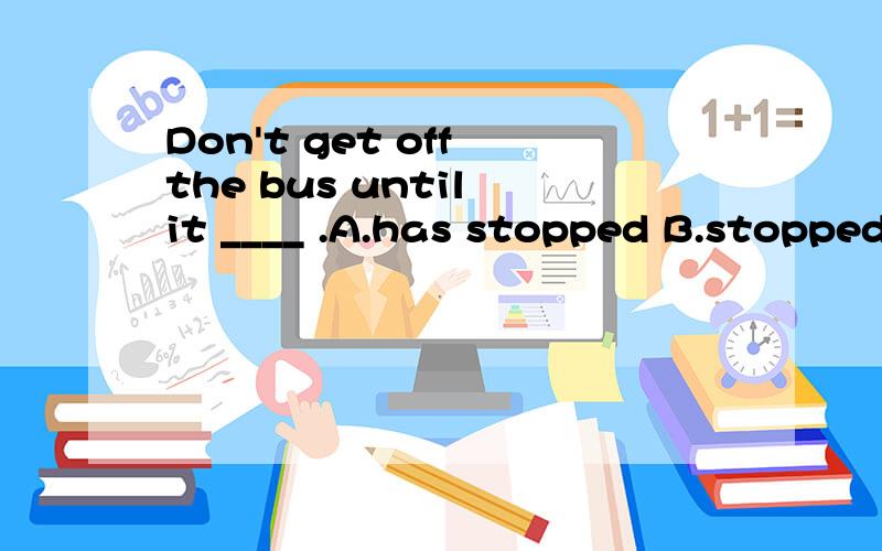 Don't get off the bus until it ____ .A.has stopped B.stopped