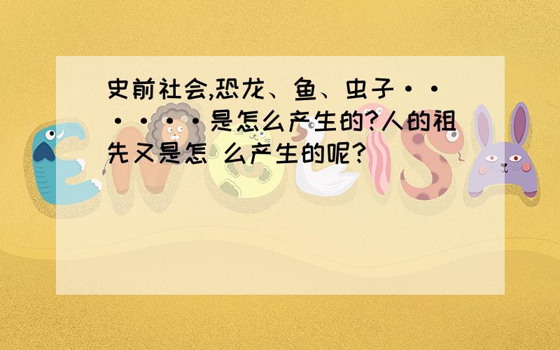 史前社会,恐龙、鱼、虫子······是怎么产生的?人的祖先又是怎 么产生的呢?