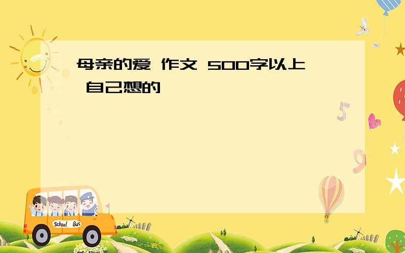 母亲的爱 作文 500字以上 自己想的