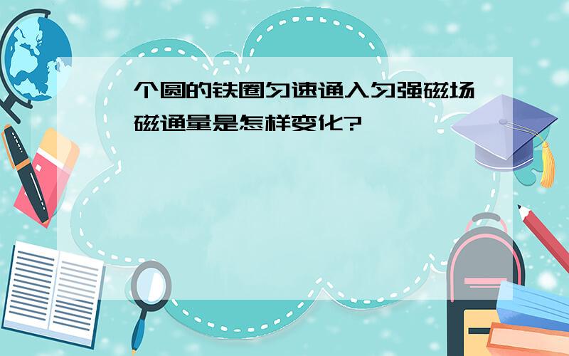 一个圆的铁圈匀速通入匀强磁场,磁通量是怎样变化?