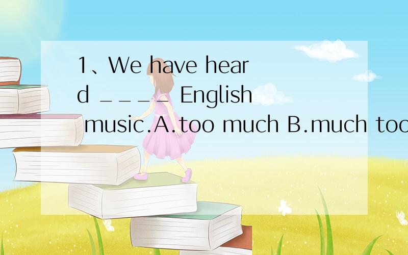 1、We have heard ____ English music.A.too much B.much too C.t