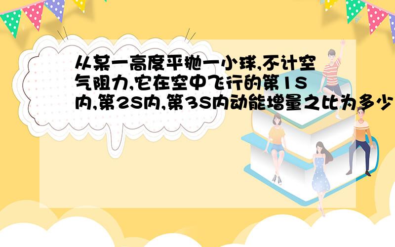 从某一高度平抛一小球,不计空气阻力,它在空中飞行的第1S内,第2S内,第3S内动能增量之比为多少