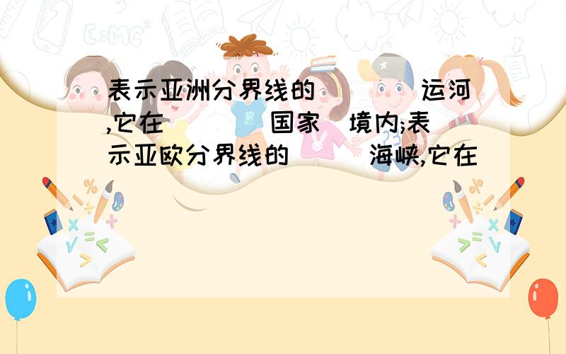 表示亚洲分界线的____运河,它在___(国家)境内;表示亚欧分界线的___海峡,它在___(国家)境内;