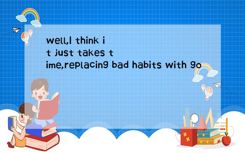 well,I think it just takes time,replacing bad habits with go