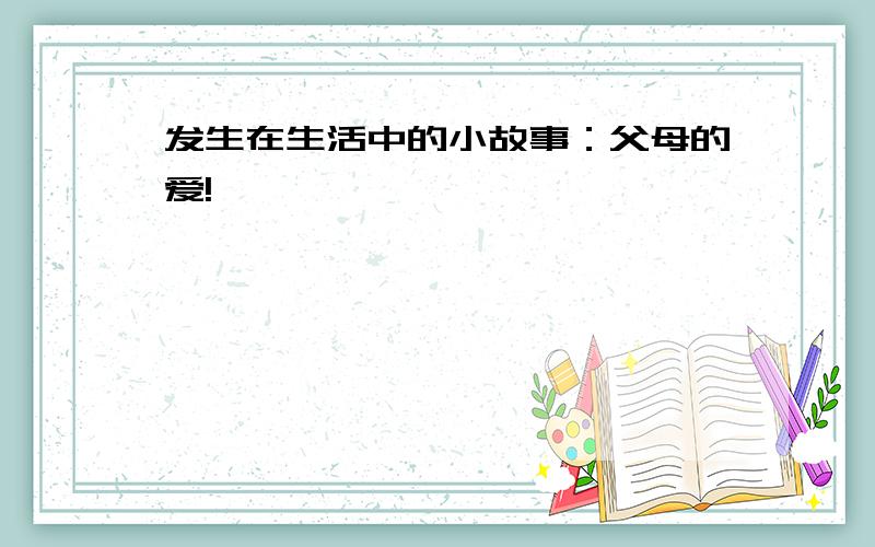 发生在生活中的小故事：父母的爱!