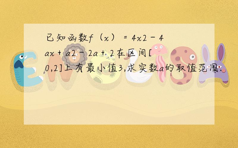 已知函数f（x）＝4x2－4ax＋a2－2a＋2在区间[0,2]上有最小值3,求实数a的取值范围.