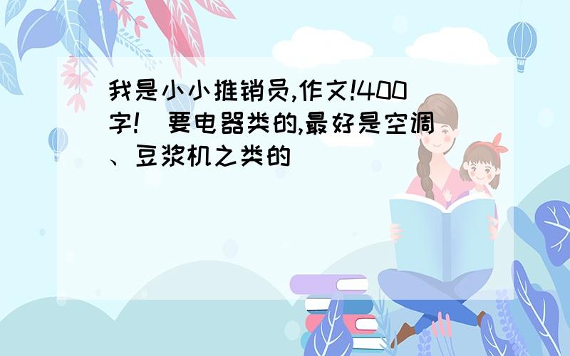 我是小小推销员,作文!400字!（要电器类的,最好是空调、豆浆机之类的）