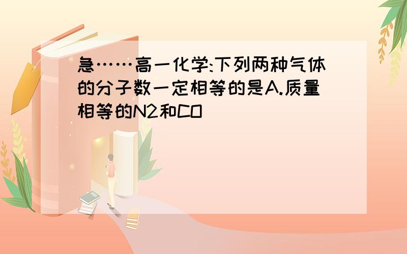 急……高一化学:下列两种气体的分子数一定相等的是A.质量相等的N2和CO