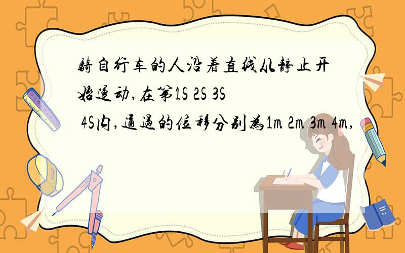 骑自行车的人沿着直线从静止开始运动,在第1S 2S 3S 4S内,通过的位移分别为1m 2m 3m 4m,