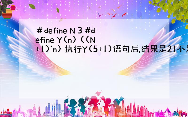 ＃define N 3 #define Y(n) ((N+1)*n) 执行Y(5+1)语句后,结果是21不是24,这是怎