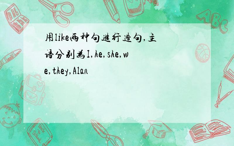 用like两种句进行造句,主语分别为I,he,she,we,they,Alan