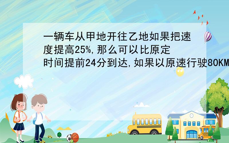 一辆车从甲地开往乙地如果把速度提高25%,那么可以比原定时间提前24分到达,如果以原速行驶80KM后,将速度提升3分之1