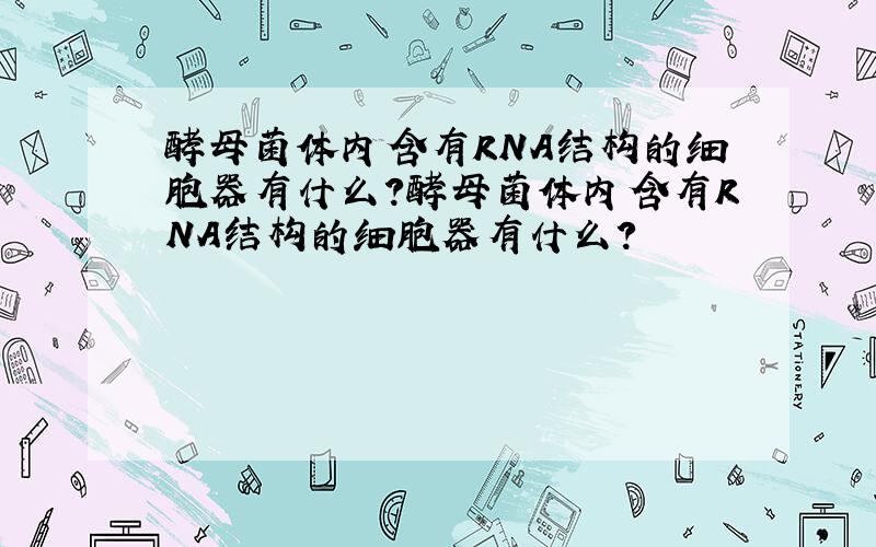 酵母菌体内含有RNA结构的细胞器有什么?酵母菌体内含有RNA结构的细胞器有什么?