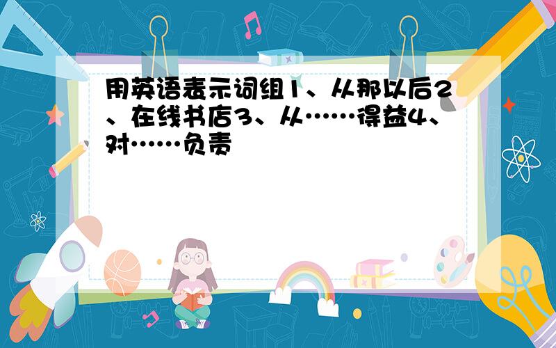 用英语表示词组1、从那以后2、在线书店3、从……得益4、对……负责