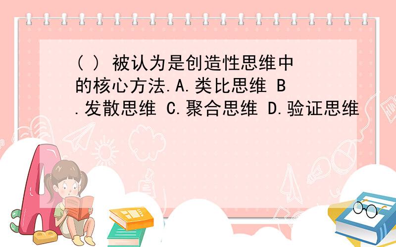 ( ) 被认为是创造性思维中的核心方法.A.类比思维 B.发散思维 C.聚合思维 D.验证思维