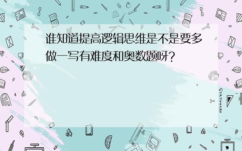 谁知道提高逻辑思维是不是要多做一写有难度和奥数题呀?