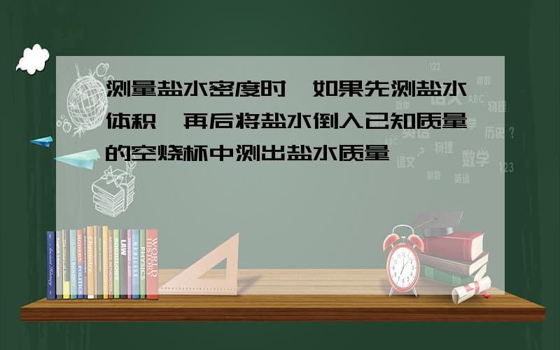 测量盐水密度时,如果先测盐水体积,再后将盐水倒入已知质量的空烧杯中测出盐水质量,