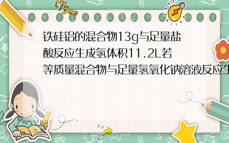 铁硅铝的混合物13g与足量盐酸反应生成氢体积11.2L若等质量混合物与足量氢氧化钠溶液反应生成氢也为11.2L