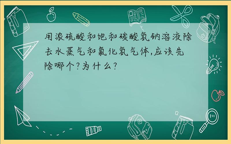 用浓硫酸和饱和碳酸氢钠溶液除去水蒸气和氯化氢气体,应该先除哪个?为什么?