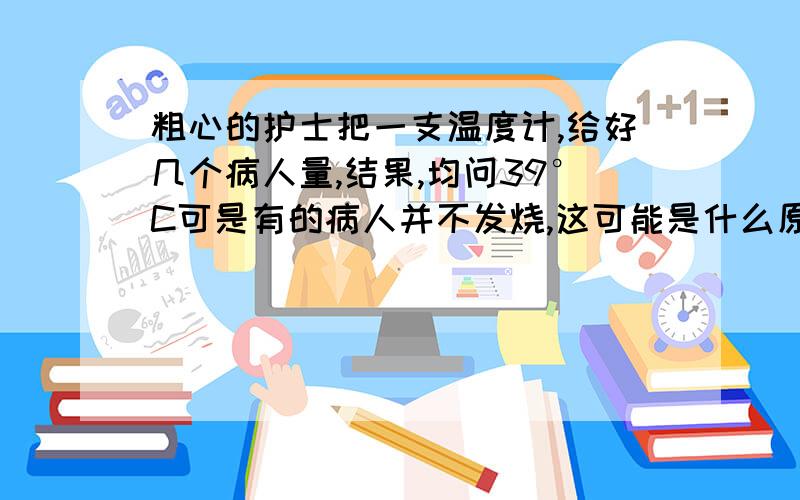 粗心的护士把一支温度计,给好几个病人量,结果,均问39°C可是有的病人并不发烧,这可能是什么原因?