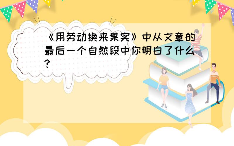 《用劳动换来果实》中从文章的最后一个自然段中你明白了什么?