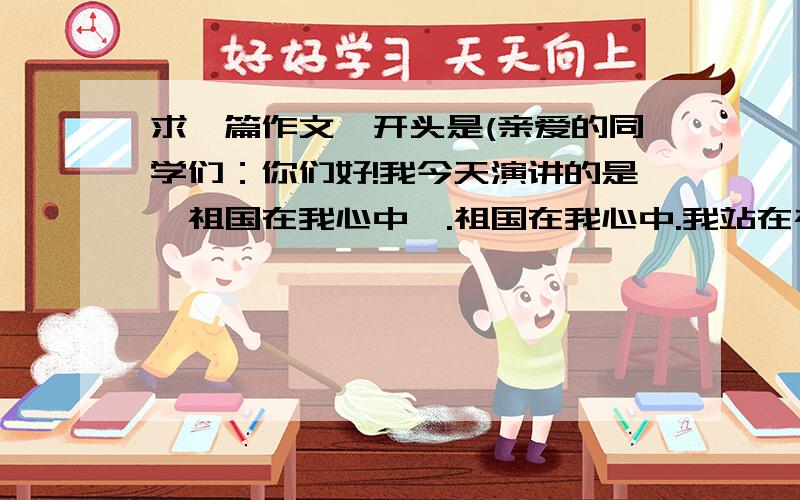 求一篇作文,开头是(亲爱的同学们：你们好!我今天演讲的是《祖国在我心中》.祖国在我心中.我站在祖国地图前,..)这篇作文