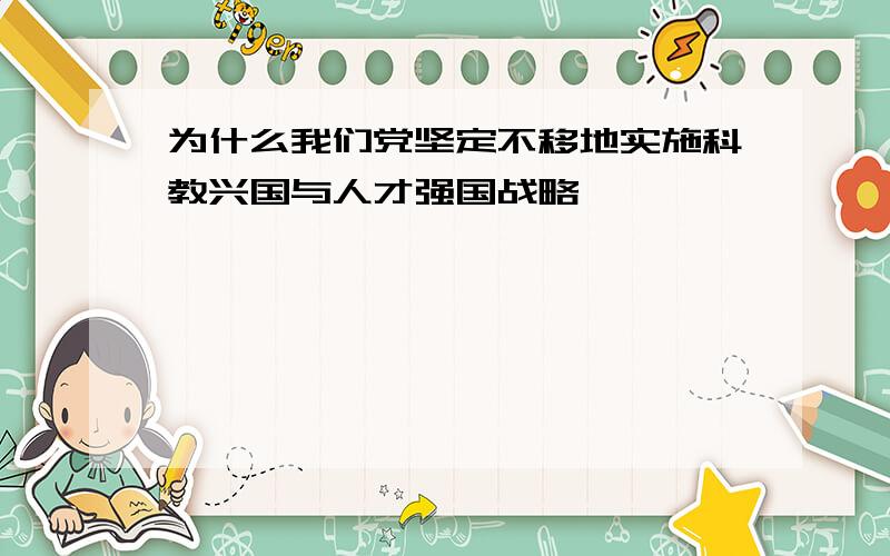 为什么我们党坚定不移地实施科教兴国与人才强国战略