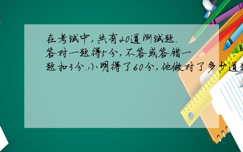 在考试中,共有20道测试题.答对一题得5分,不答或答错一题扣3分.小明得了60分,他做对了多少道题?(用方程解答）